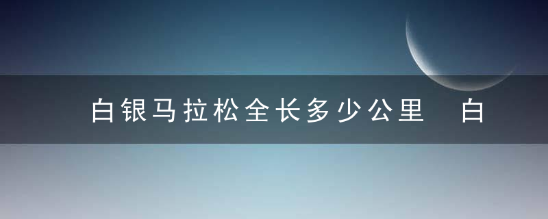 白银马拉松全长多少公里 白银马拉松全长介绍